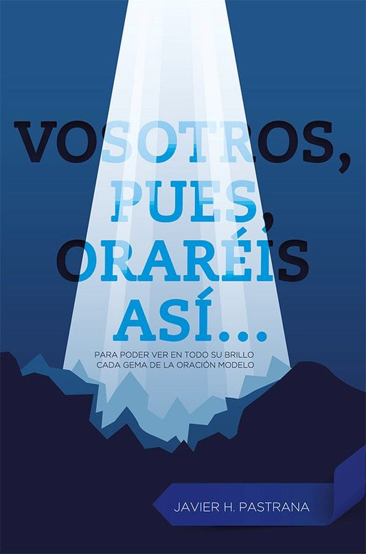 Portada azul con un haz de luz que ilumina el título en español «Vosotros, pues, oraréis así...», de Javier H. Pastrana, en la que aparecen montañas estilizadas en la parte inferior y se analizan las verdades bíblicas del «Padre nuestro» como oración modelo.